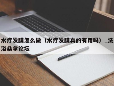 广州水疗发膜怎么做（水疗发膜真的有用吗）_洗浴桑拿论坛