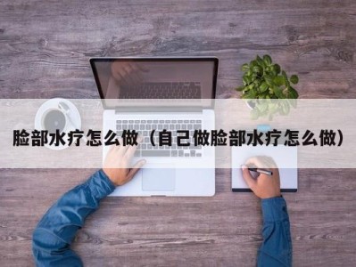 广州脸部水疗怎么做（自己做脸部水疗怎么做）