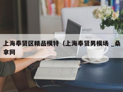 广州上海奉贤区精品模特（上海奉贤男模场 _桑拿网