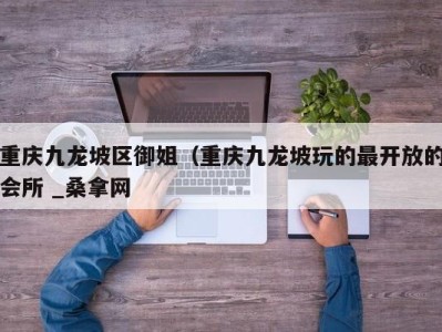 广州重庆九龙坡区御姐（重庆九龙坡玩的最开放的会所 _桑拿网