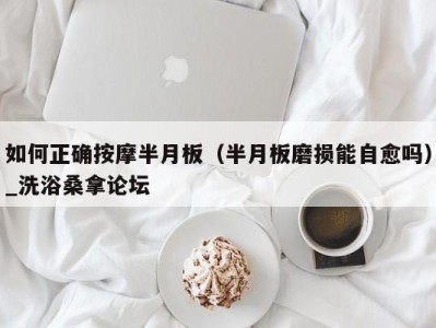 广州如何正确按摩半月板（半月板磨损能自愈吗）_洗浴桑拿论坛