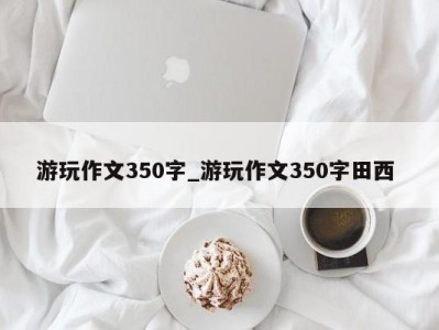 广州游玩作文350字_游玩作文350字田西 