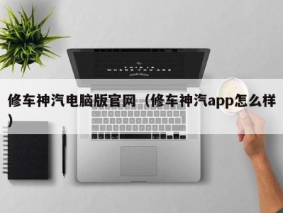 广州修车神汽电脑版官网（修车神汽app怎么样）