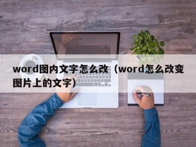 广州word图内文字怎么改（word怎么改变图片上的文字）