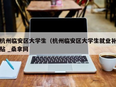 广州杭州临安区大学生（杭州临安区大学生就业补贴 _桑拿网