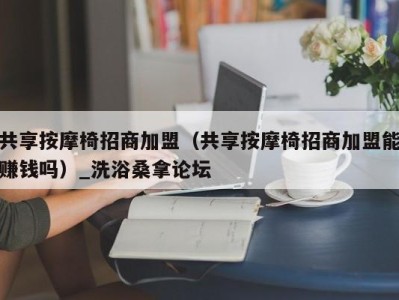 广州共享按摩椅招商加盟（共享按摩椅招商加盟能赚钱吗）_洗浴桑拿论坛