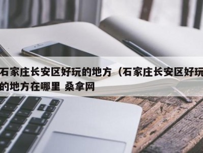 广州石家庄长安区好玩的地方（石家庄长安区好玩的地方在哪里 桑拿网