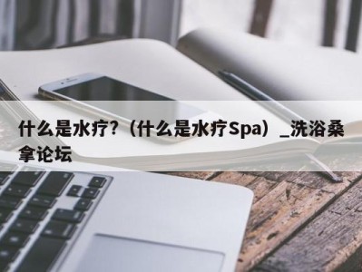 广州什么是水疗?（什么是水疗Spa）_洗浴桑拿论坛