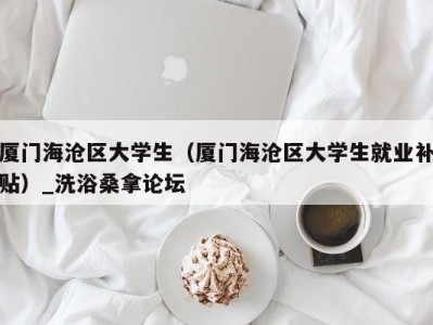 广州厦门海沧区大学生（厦门海沧区大学生就业补贴）_洗浴桑拿论坛