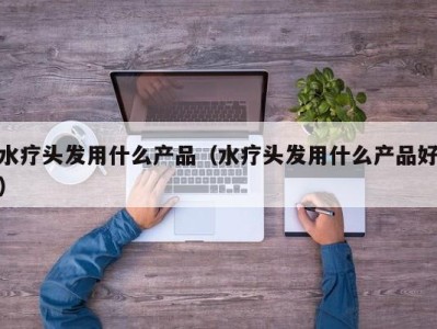 广州水疗头发用什么产品（水疗头发用什么产品好）