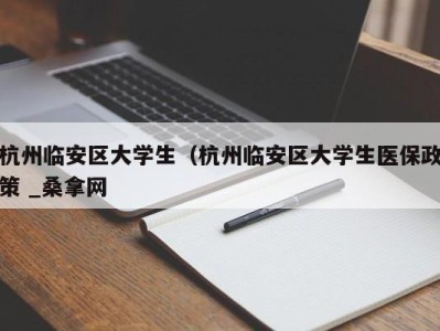 广州杭州临安区大学生（杭州临安区大学生医保政策 _桑拿网