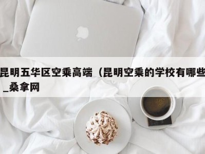 广州昆明五华区空乘高端（昆明空乘的学校有哪些 _桑拿网