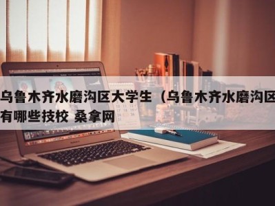 广州乌鲁木齐水磨沟区大学生（乌鲁木齐水磨沟区有哪些技校 桑拿网