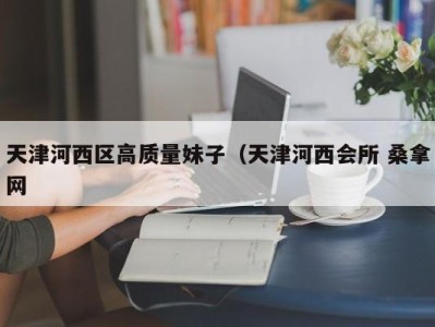 广州天津河西区高质量妹子（天津河西会所 桑拿网