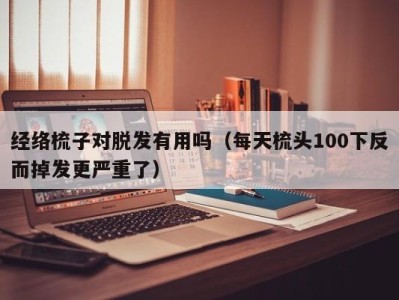 广州经络梳子对脱发有用吗（每天梳头100下反而掉发更严重了）