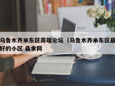 广州乌鲁木齐米东区高端论坛（乌鲁木齐米东区最好的小区 桑拿网