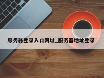 广州服务器登录入口网址_服务器地址登录 