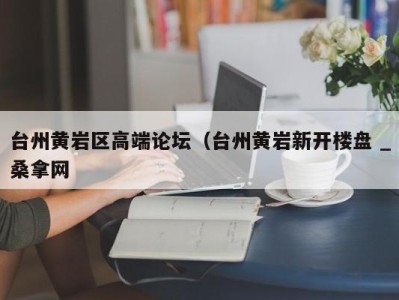 广州台州黄岩区高端论坛（台州黄岩新开楼盘 _桑拿网