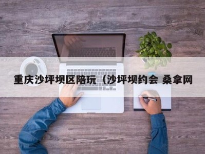 广州重庆沙坪坝区陪玩（沙坪坝约会 桑拿网