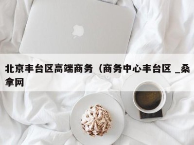 广州北京丰台区高端商务（商务中心丰台区 _桑拿网