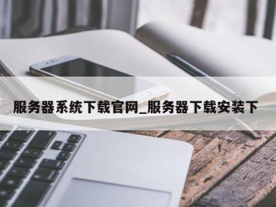 广州服务器系统下载官网_服务器下载安装下 