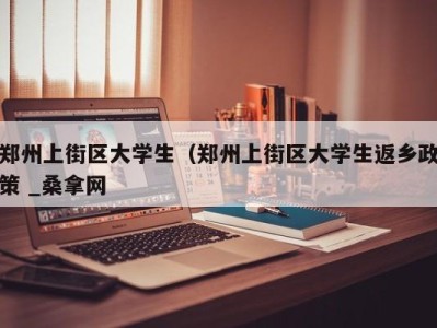 广州郑州上街区大学生（郑州上街区大学生返乡政策 _桑拿网