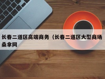 广州长春二道区高端商务（长春二道区大型商场 桑拿网