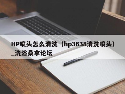 广州HP喷头怎么清洗（hp3638清洗喷头）_洗浴桑拿论坛