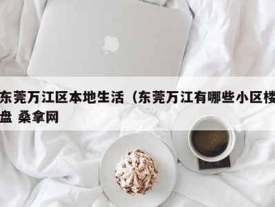 广州东莞万江区本地生活（东莞万江有哪些小区楼盘 桑拿网