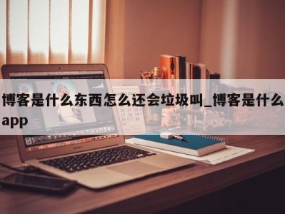 广州博客是什么东西怎么还会垃圾叫_博客是什么app 