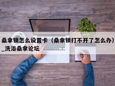 广州桑拿锁怎么设置卡（桑拿锁打不开了怎么办）_洗浴桑拿论坛