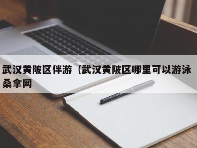 广州武汉黄陂区伴游（武汉黄陂区哪里可以游泳 桑拿网