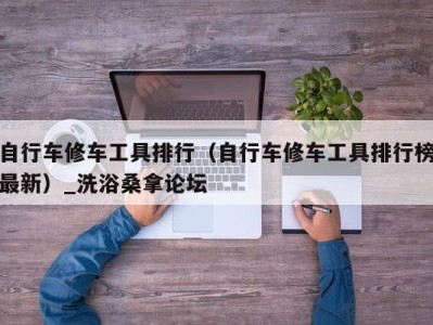 广州自行车修车工具排行（自行车修车工具排行榜最新）_洗浴桑拿论坛