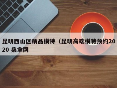 广州昆明西山区精品模特（昆明高端模特预约2020 桑拿网