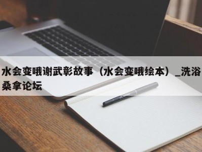 广州水会变哦谢武彰故事（水会变哦绘本）_洗浴桑拿论坛