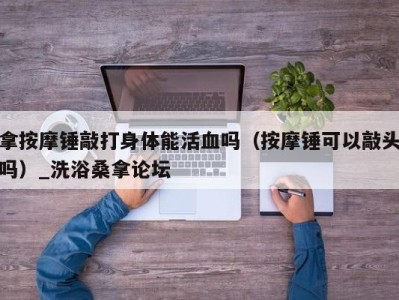 广州拿按摩锤敲打身体能活血吗（按摩锤可以敲头吗）_洗浴桑拿论坛