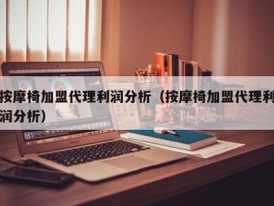 广州按摩椅加盟代理利润分析（按摩椅加盟代理利润分析）