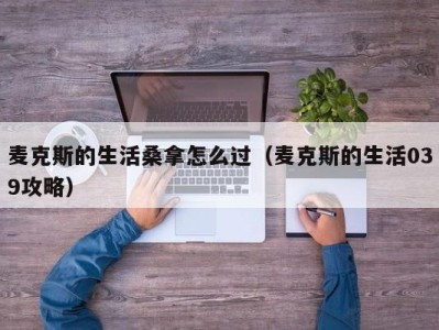 广州麦克斯的生活桑拿怎么过（麦克斯的生活039攻略）