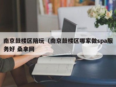 广州南京鼓楼区陪玩（南京鼓楼区哪家做spa服务好 桑拿网