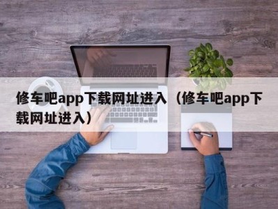 广州修车吧app下载网址进入（修车吧app下载网址进入）