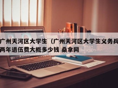 广州天河区大学生（广州天河区大学生义务兵两年退伍费大概多少钱 桑拿网