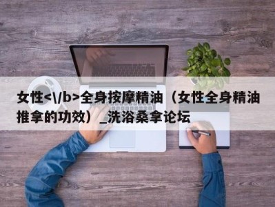 广州女性全身按摩精油（女性全身精油推拿的功效）_洗浴桑拿论坛