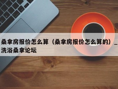 广州桑拿房报价怎么算（桑拿房报价怎么算的）_洗浴桑拿论坛