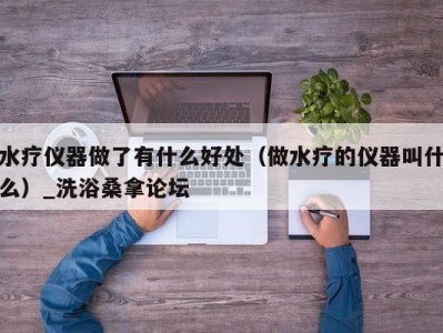 广州水疗仪器做了有什么好处（做水疗的仪器叫什么）_洗浴桑拿论坛