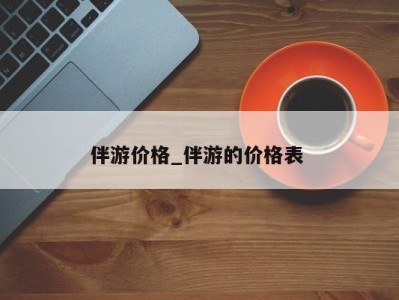 广州伴游价格_伴游的价格表 