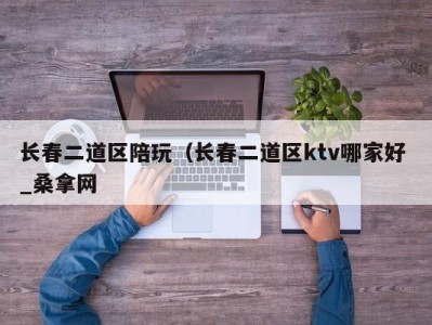 广州长春二道区陪玩（长春二道区ktv哪家好 _桑拿网