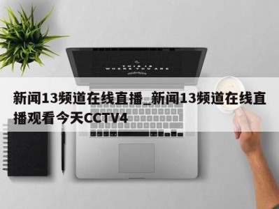 广州新闻13频道在线直播_新闻13频道在线直播观看今天CCTV4 