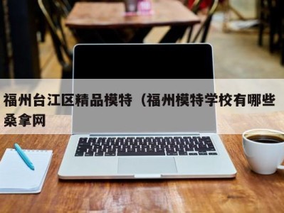 广州福州台江区精品模特（福州模特学校有哪些 桑拿网