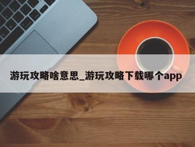 广州游玩攻略啥意思_游玩攻略下载哪个app 