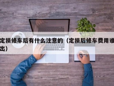 广州定损修车后有什么注意的（定损后修车费用谁出）